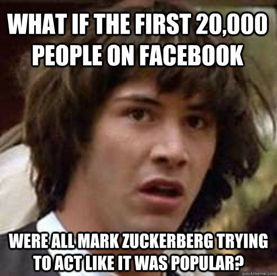 What if the first 20,000 people on facebook were all Mark Zuckerberg trying to act like it was popular?  conspiracy keanu