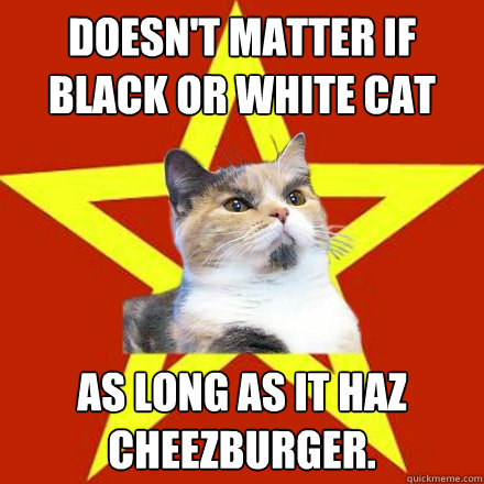 Doesn't matter if black or white cat As long as it haz cheezburger.  Lenin Cat