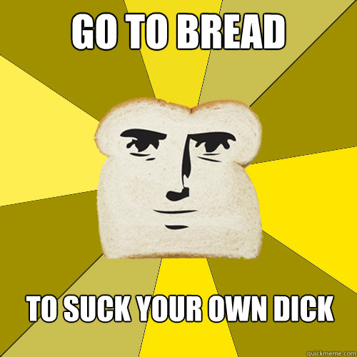 Go to bread To suck your own dick  Breadfriend