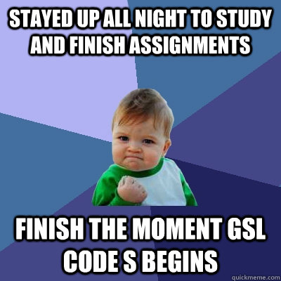 Stayed up all night to study and finish assignments Finish the moment GSL Code S begins  Success Kid