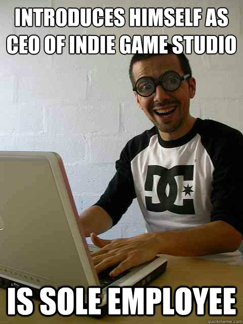 INTRODUCES HIMSELF AS CEO OF INDIE GAME STUDIO IS SOLE EMPLOYEE - INTRODUCES HIMSELF AS CEO OF INDIE GAME STUDIO IS SOLE EMPLOYEE  Emotionally Retarded Software Developer