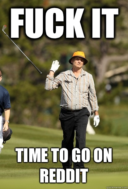 Fuck it Time to go on Reddit  Bill Murray