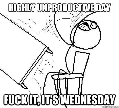 Highly unproductive day fuck it, it's wednesday  Flip A Table