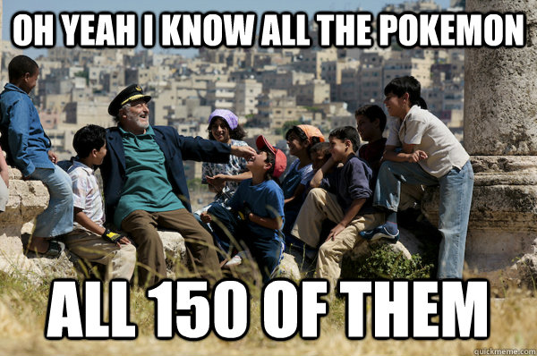 Oh yeah I know all the pokemon All 150 of them  Old man from the 90s