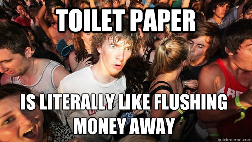 Toilet Paper Is literally like flushing money away - Toilet Paper Is literally like flushing money away  Sudden Clarity Clarence