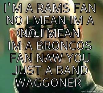 I'M A RAMS FAN NO I MEAN IM A COLTS FAN  NO I MEAN IM A BRONCOS FAN NAW YOU JUST A BAND WAGGONER  Matrix Morpheus