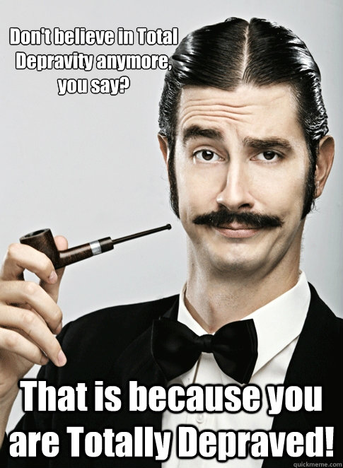 Don't believe in Total Depravity anymore, you say? That is because you are Totally Depraved!  - Don't believe in Total Depravity anymore, you say? That is because you are Totally Depraved!   Le Snob