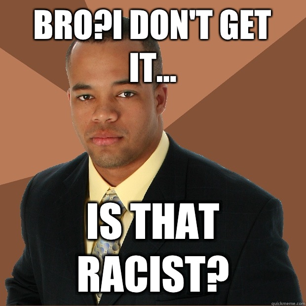 Bro?I don't get it... Is that racist?  Successful Black Man