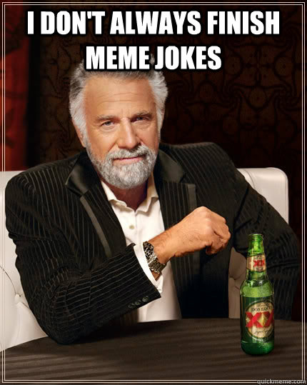 I don't always finish meme jokes   The Most Interesting Man In The World