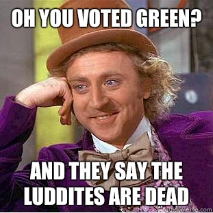 Oh you voted Green? And they say the Luddites are dead - Oh you voted Green? And they say the Luddites are dead  Condescending Wonka