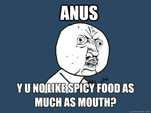 Anus  y u no like spicy food as much as mouth?  Y U No