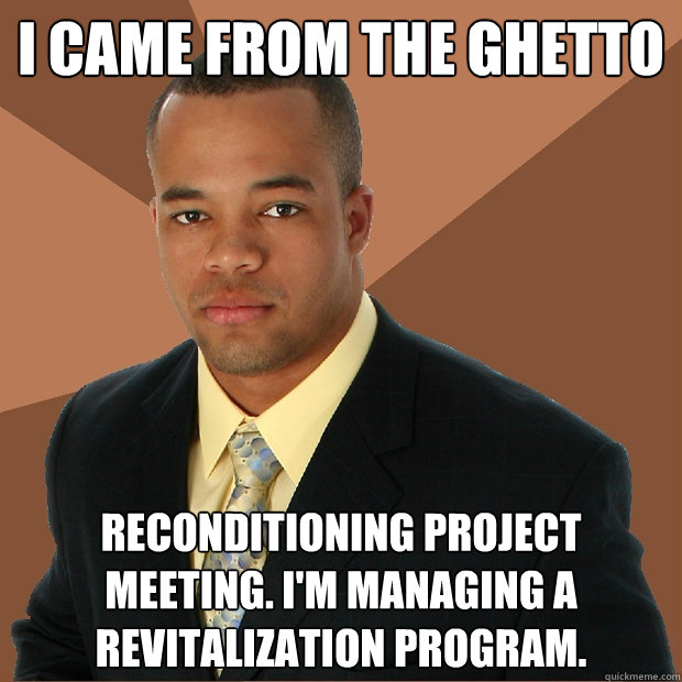 I came from the ghetto reconditioning project meeting. I'm managing a revitalization program. - I came from the ghetto reconditioning project meeting. I'm managing a revitalization program.  Successful Black Man