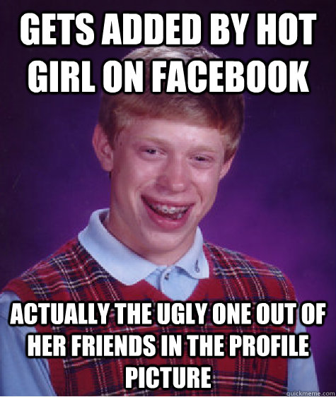 Gets Added by hot girl on facebook actually the ugly one out of her friends in the profile picture  Bad Luck Brian