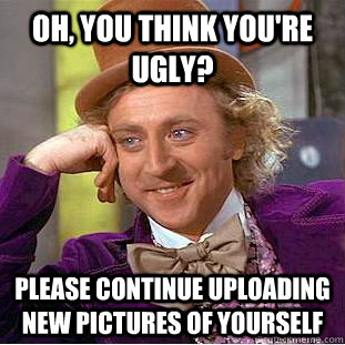 Oh, you think you're ugly? Please continue uploading new pictures of yourself  Condescending Wonka