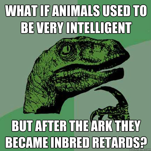 What if animals used to be very intelligent but after the ark they became inbred retards?  Philosoraptor