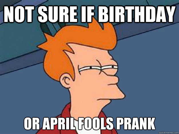 Not sure if birthday or april fools prank - Not sure if birthday or april fools prank  Unsure Fry