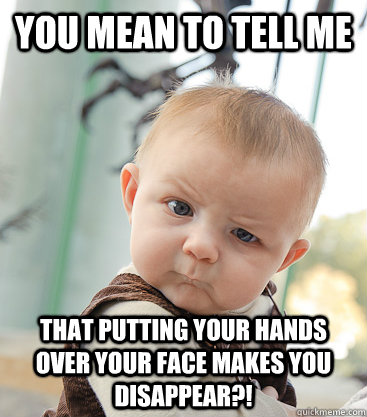 you mean to tell me That putting your hands over your face makes you disappear?!  skeptical baby