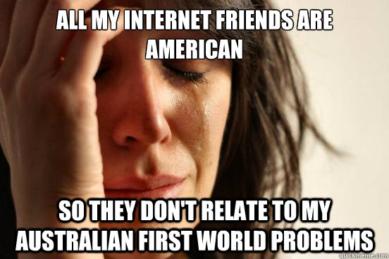 All my internet friends are American So they don't relate to my Australian first world problems   First World Problems