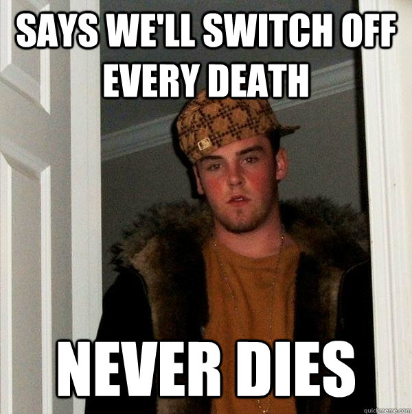 says we'll switch off every death never dies - says we'll switch off every death never dies  Scumbag Steve