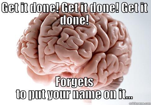 GET IT DONE! GET IT DONE! GET IT DONE! FORGETS TO PUT YOUR NAME ON IT... Scumbag Brain