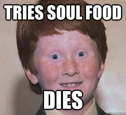 Tries soul food DIES    Over Confident Ginger