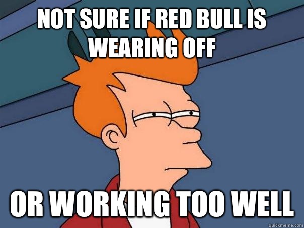 Not sure if Red Bull is wearing off Or working too well  Futurama Fry