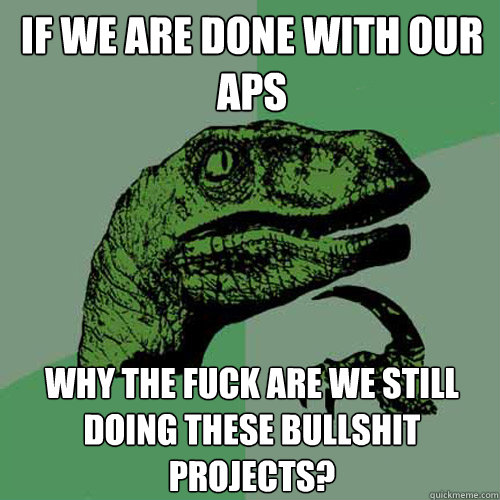 If we are done with our APs WHY THE FUCK ARE WE STILL DOING THESE BULLSHIT PROJECTS? - If we are done with our APs WHY THE FUCK ARE WE STILL DOING THESE BULLSHIT PROJECTS?  Philosoraptor