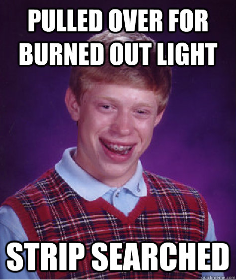 Pulled over for burned out light Strip searched - Pulled over for burned out light Strip searched  Bad Luck Brian