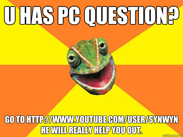 U HAS PC QUESTION? Go to http://www.youtube.com/user/Synwyn he will really help you out.  Karma Chameleon