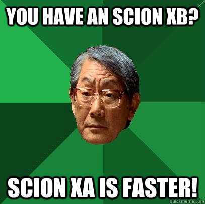 you have an scion xb? scion xa is faster!  High Expectations Asian Father