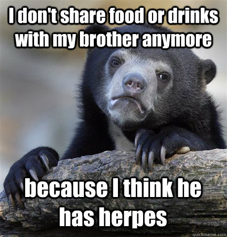 I don't share food or drinks with my brother anymore because I think he has herpes  Confession Bear