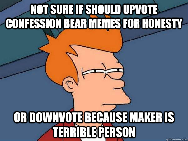 Not sure if should upvote confession bear memes for honesty or downvote because maker is terrible person  Futurama Fry