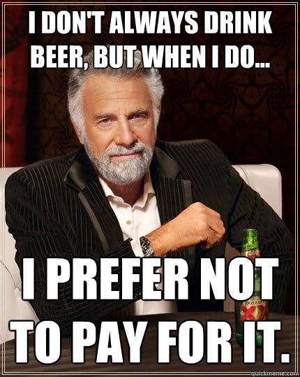 I don't always drink beer, but when I do... I prefer not to pay for it. - I don't always drink beer, but when I do... I prefer not to pay for it.  The Most Interesting Man In The World