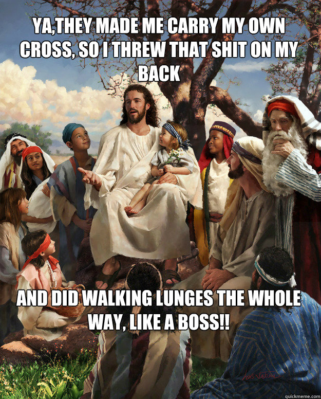 Ya,they made me carry my own cross, so I threw that shit on my back and did walking lunges the WHOLE way, like a BOSS!! - Ya,they made me carry my own cross, so I threw that shit on my back and did walking lunges the WHOLE way, like a BOSS!!  Story Time Jesus