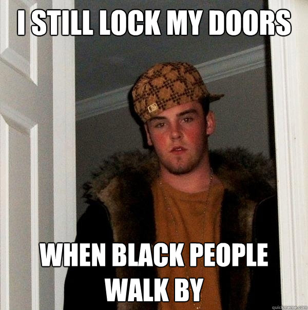 I still lock my doors When Black People walk by  Scumbag Steve