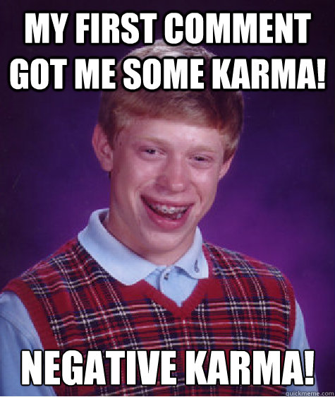 My first comment got me some karma!  NEGATIVE KARMA!  Bad Luck Brian