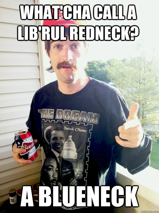 what'cha call a lib'rul redneck? a blueneck  Progressive Redneck