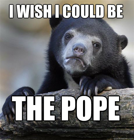 I wish I could be 
. the pope  Confession Bear