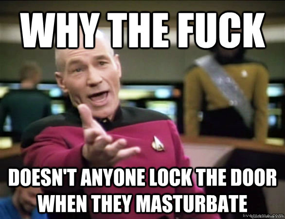 why the fuck doesn't anyone lock the door when they masturbate  Annoyed Picard HD