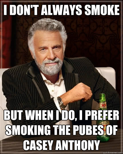 I don't always smoke But when I do, I prefer smoking the pubes of casey anthony  The Most Interesting Man In The World