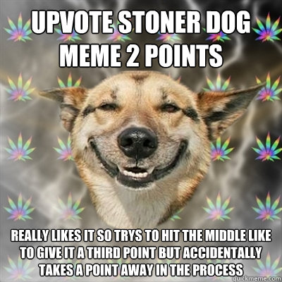 upvote stoner dog meme 2 points really likes it so trys to hit the middle like to give it a third point but accidentally takes a point away in the process  Stoner Dog