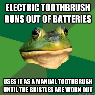 Electric toothbrush runs out of batteries Uses it as a manual toothbrush until the bristles are worn out  Foul Bachelor Frog