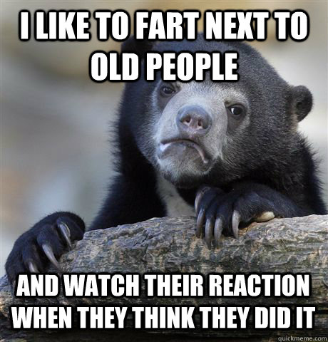 I like to fart next to old people and watch their reaction when they think they did it - I like to fart next to old people and watch their reaction when they think they did it  Confession Bear