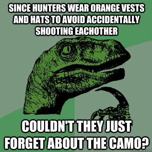 Since hunters wear orange vests and hats to avoid accidentally shooting eachother Couldn't they just forget about the camo?  Philosoraptor