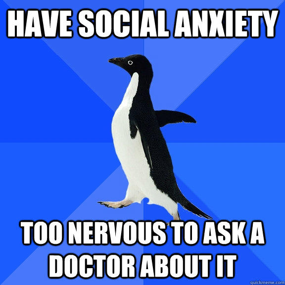 Have Social Anxiety Too nervous to ask a doctor about it  