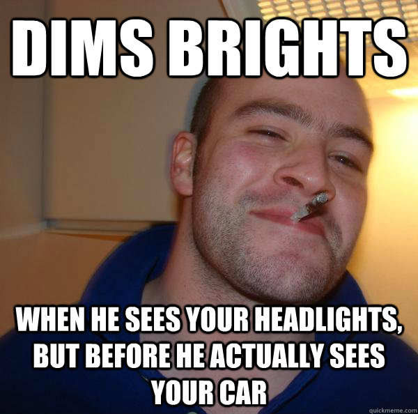 dims brights when he sees your headlights, but before he actually sees your car - dims brights when he sees your headlights, but before he actually sees your car  Misc