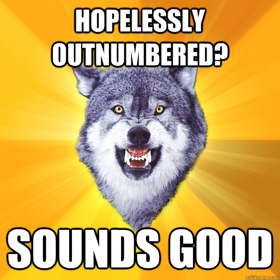 Hopelessly outnumbered? Sounds good  Courage Wolf