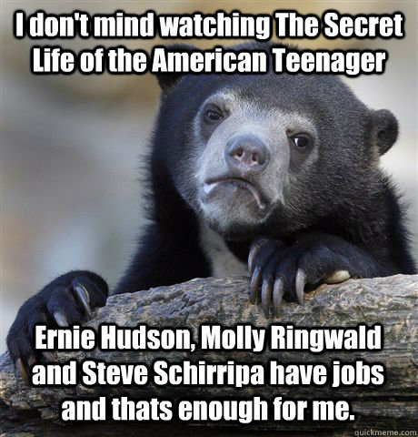 I don't mind watching The Secret Life of the American Teenager Ernie Hudson, Molly Ringwald and Steve Schirripa have jobs and thats enough for me. - I don't mind watching The Secret Life of the American Teenager Ernie Hudson, Molly Ringwald and Steve Schirripa have jobs and thats enough for me.  Confession Bear