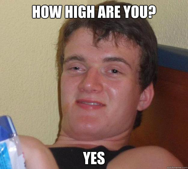 How high are you? Yes - How high are you? Yes  10 Guy