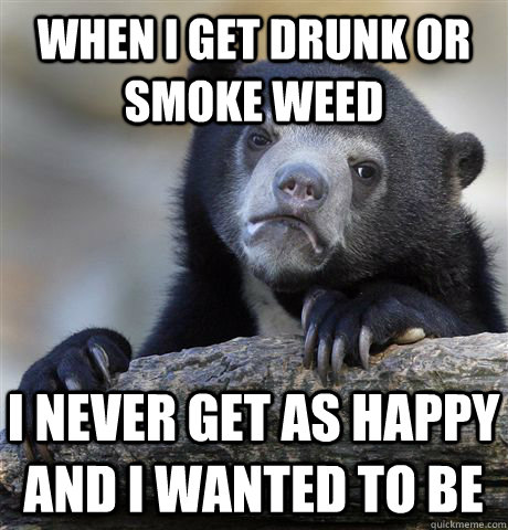 When I get drunk or smoke weed I never get as happy and I wanted to be - When I get drunk or smoke weed I never get as happy and I wanted to be  Confession Bear